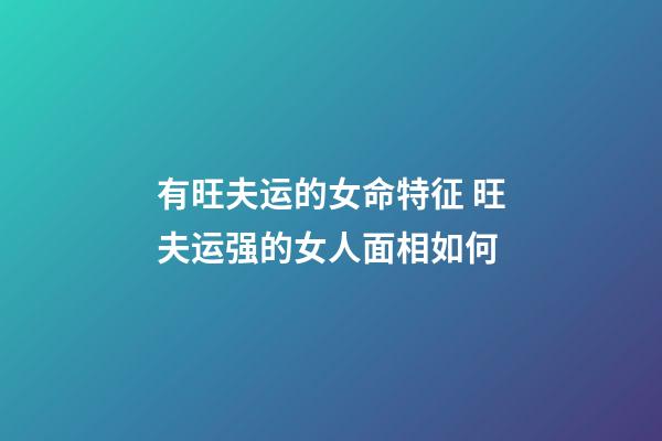 有旺夫运的女命特征 旺夫运强的女人面相如何